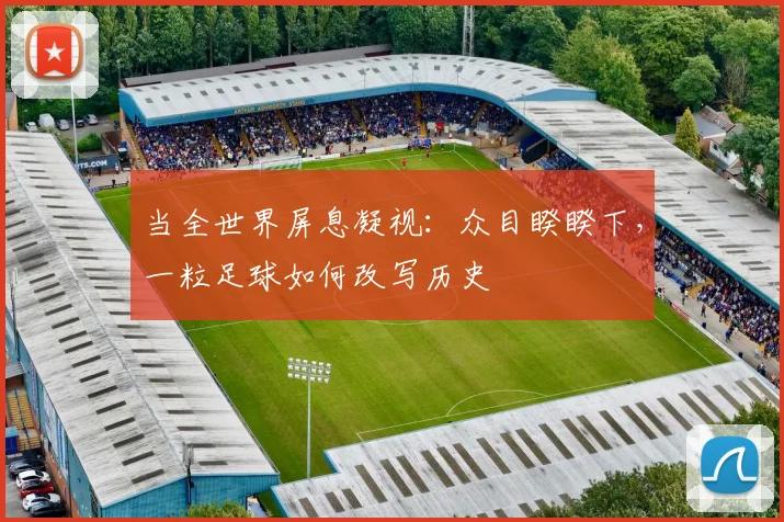 当全世界屏息凝视：众目睽睽下，一粒足球如何改写历史