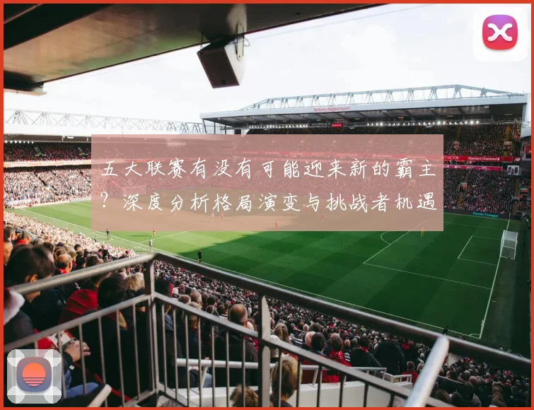 五大联赛有没有可能迎来新的霸主？深度分析格局演变与挑战者机遇_20260611141730