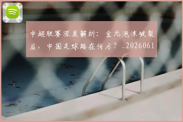 中超联赛深度解析：金元泡沫破裂后，中国足球路在何方？_20260611140808