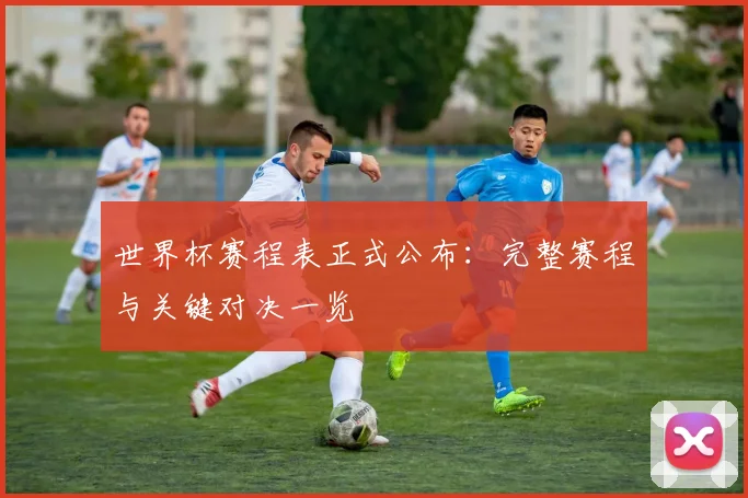 世界杯赛程表正式公布：完整赛程与关键对决一览