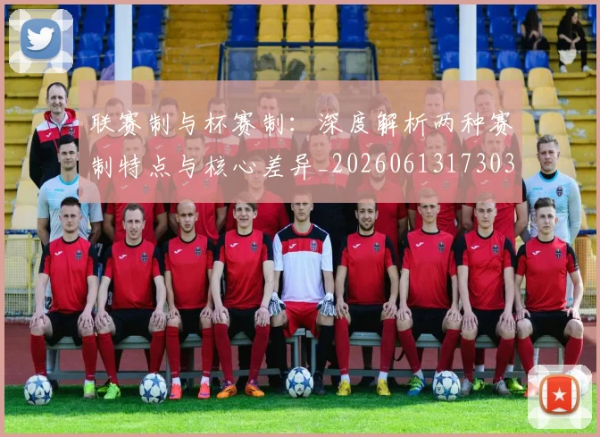 联赛制与杯赛制：深度解析两种赛制特点与核心差异_20260613173038