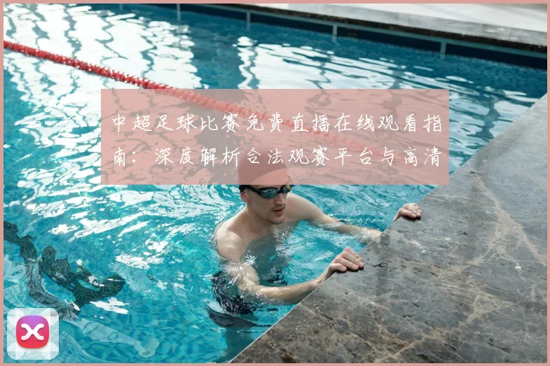 中超足球比赛免费直播在线观看指南:深度解析合法观赛平台与高清流畅技巧_20260611140949