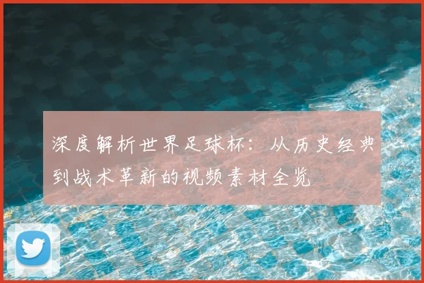 深度解析世界足球杯：从历史经典到战术革新的视频素材全览