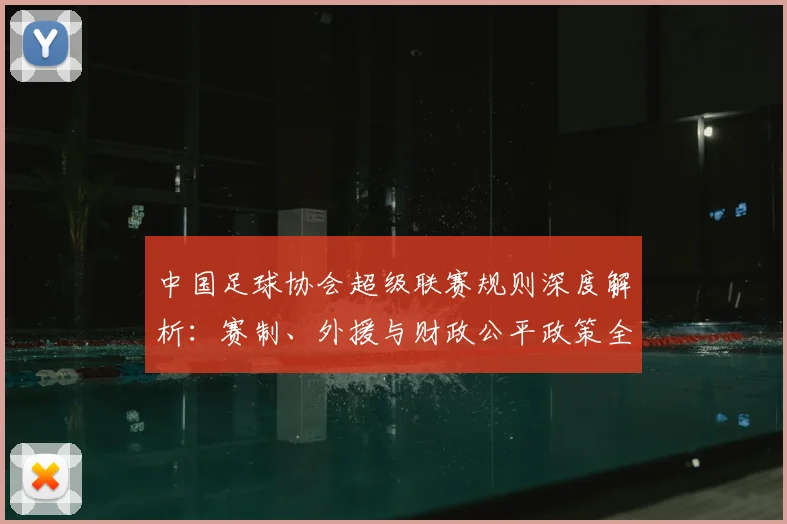 中国足球协会超级联赛规则深度解析：赛制、外援与财政公平政策全解读