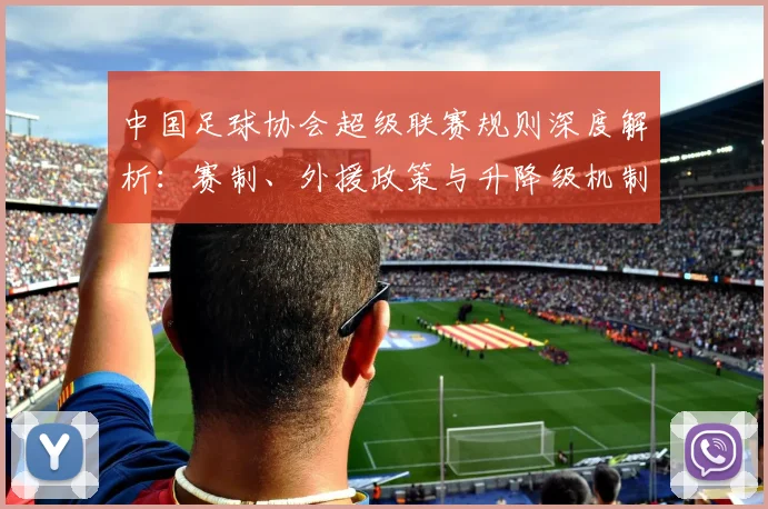 中国足球协会超级联赛规则深度解析：赛制、外援政策与升降级机制全解读