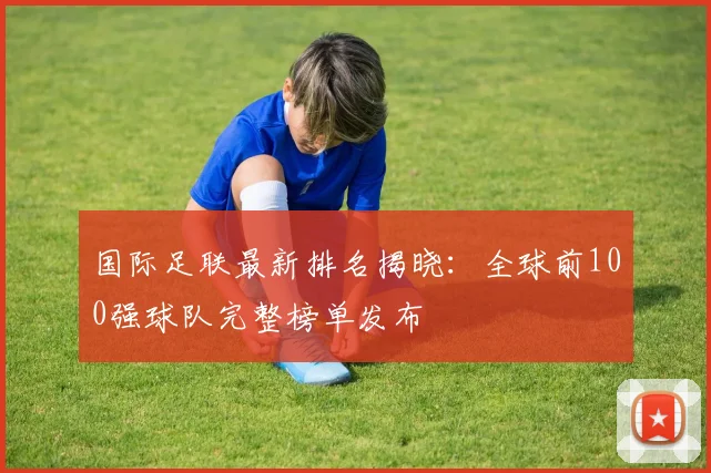 国际足联最新排名揭晓：全球前100强球队完整榜单发布