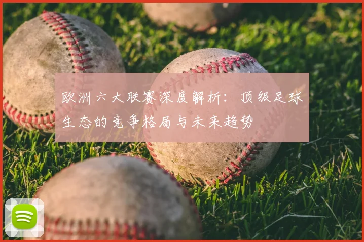 欧洲六大联赛深度解析:顶级足球生态的竞争格局与未来趋势