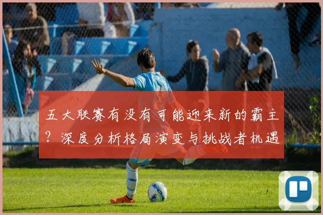 五大联赛有没有可能迎来新的霸主？深度分析格局演变与挑战者机遇_20260611141730