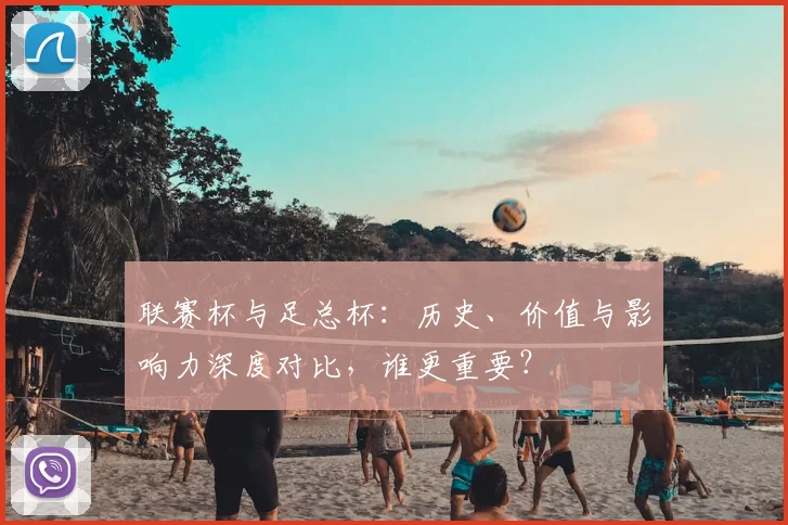 联赛杯与足总杯：历史、价值与影响力深度对比，谁更重要？