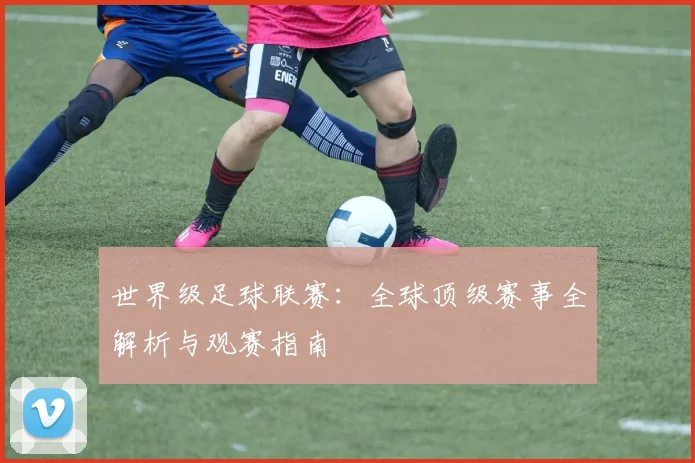 世界级足球联赛:全球顶级赛事全解析与观赛指南