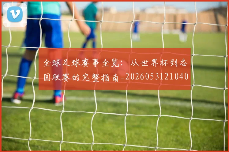全球足球赛事全览：从世界杯到各国联赛的完整指南_20260531210409