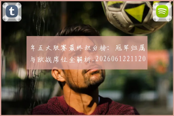 年五大联赛最终积分榜:冠军归属与欧战席位全解析_20260612211202
