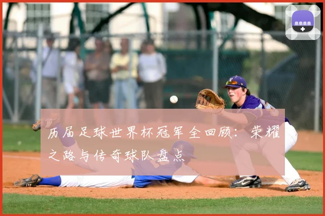 历届足球世界杯冠军全回顾:荣耀之路与传奇球队盘点