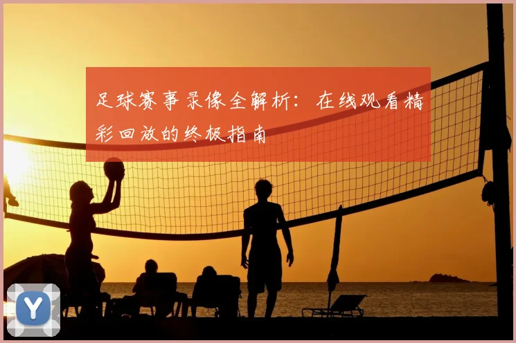 足球赛事录像全解析:在线观看精彩回放的终极指南