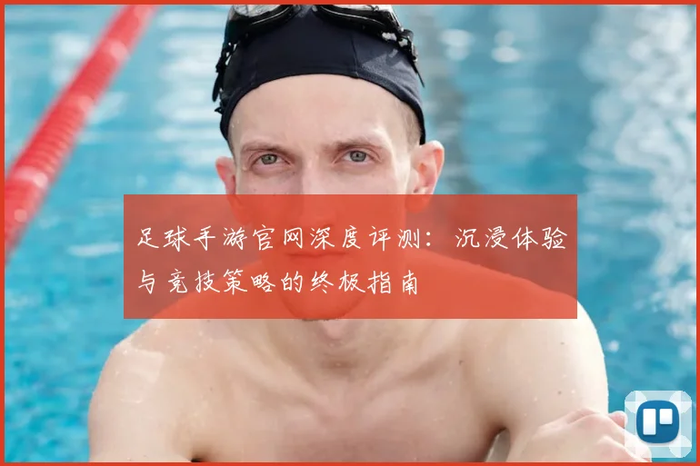 足球手游官网深度评测：沉浸体验与竞技策略的终极指南