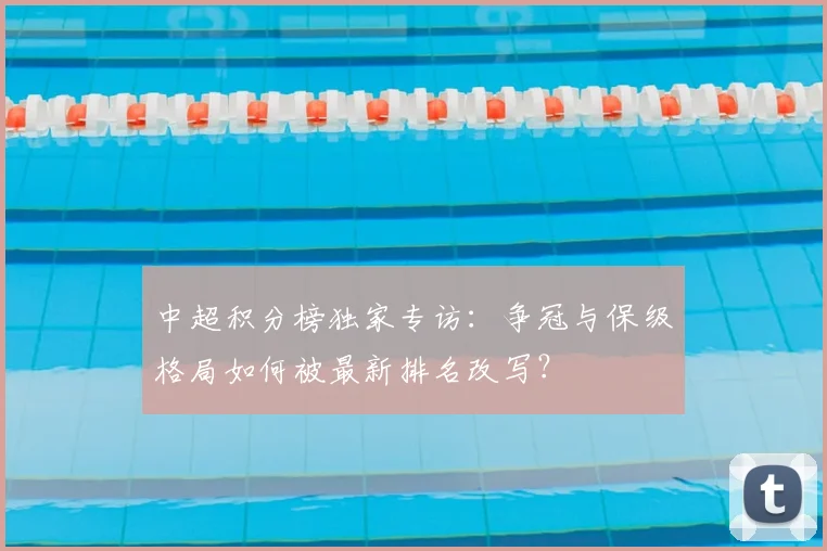 中超积分榜独家专访：争冠与保级格局如何被最新排名改写？
