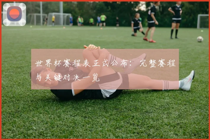 世界杯赛程表正式公布：完整赛程与关键对决一览