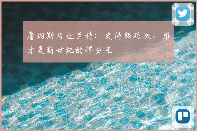 詹姆斯与杜兰特：史诗级对决，谁才是新世纪的得分王