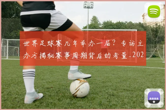 世界足球赛几年举办一届?专访主办方揭秘赛事周期背后的考量_20260610190219