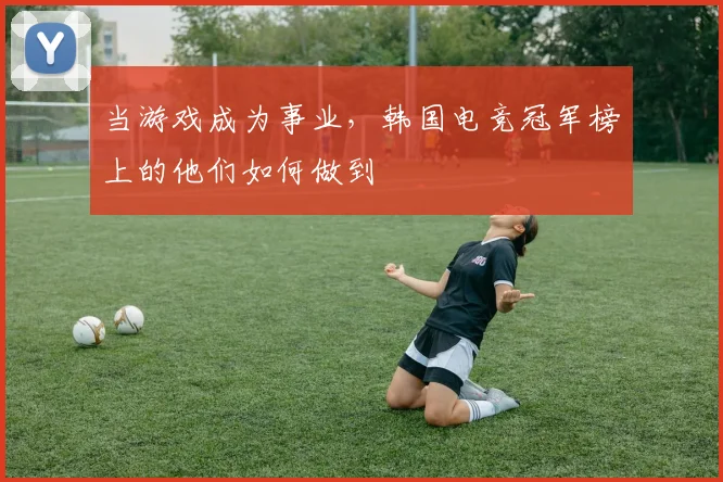当游戏成为事业,韩国电竞冠军榜上的他们如何做到