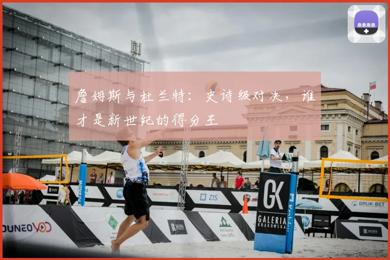 詹姆斯与杜兰特：史诗级对决，谁才是新世纪的得分王