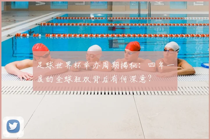 足球世界杯举办周期揭秘：四年一度的全球狂欢背后有何深意？