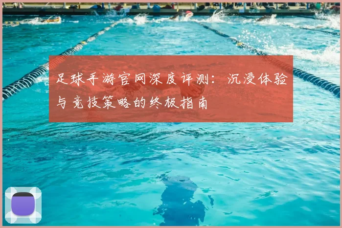 足球手游官网深度评测：沉浸体验与竞技策略的终极指南